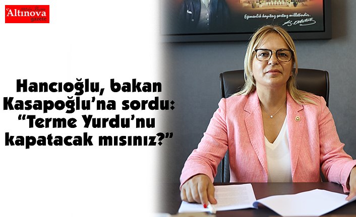 Hancıoğlu, bakan Kasapoğlu’na sordu: “Terme Yurdu’nu kapatacak mısınız?”