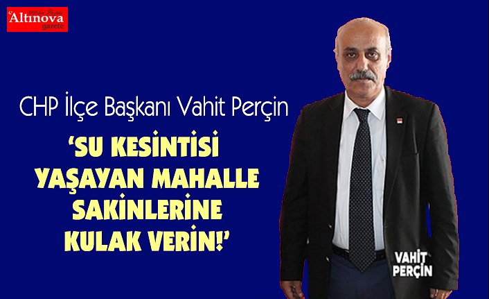 VAHİT PERÇİN: SU KESİNTİSİ YAŞAYAN MAHALLE SAKİNLERİNE KULAK VERİN