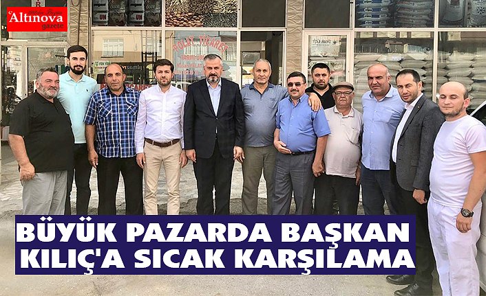 BÜYÜK PAZARDA BAŞKAN KILIÇ'A SICAK KARŞILAMA