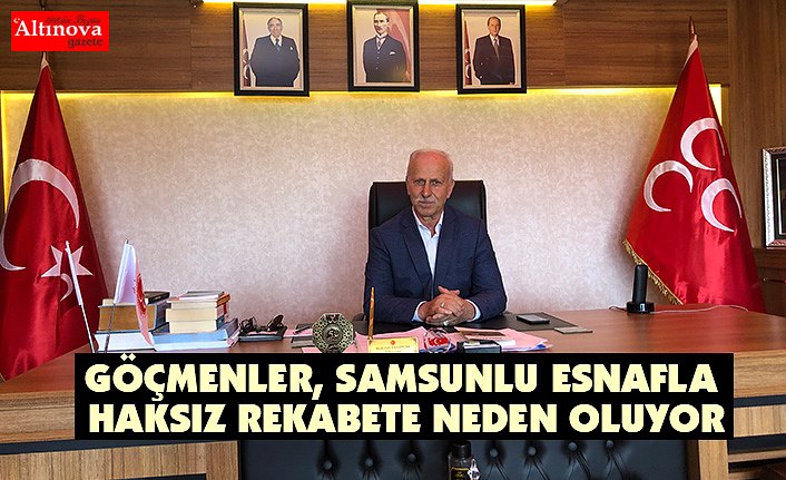 GÖÇMENLER, SAMSUNLU ESNAFLA HAKSIZ REKABETE NEDEN OLUYOR
