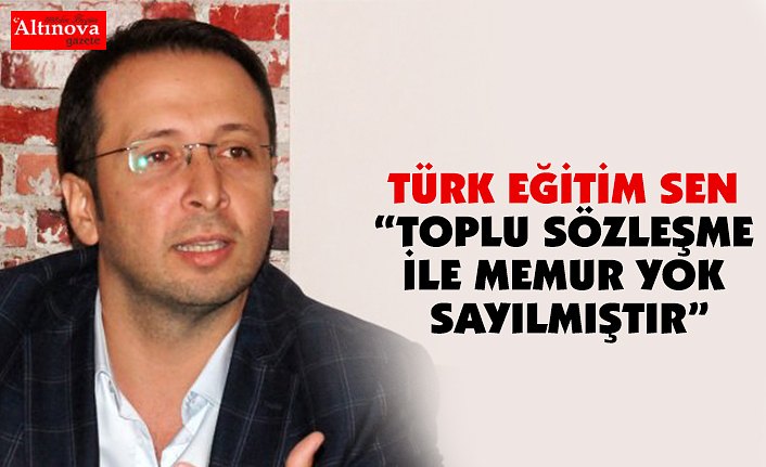 TÜRK EĞİTİM SEN “TOPLU SÖZLEŞME İLE MEMUR YOK SAYILMIŞTIR”