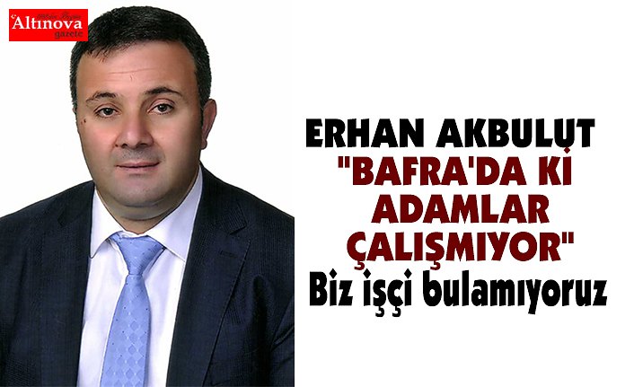 AKBULUT "BAFRA'DA Kİ ADAMLAR ÇALIŞMIYOR"