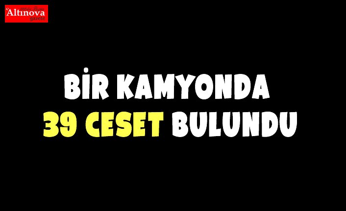 Bir kamyonda 39 ceset bulundu