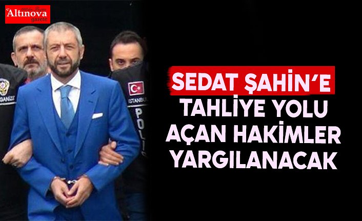 Sedat Şahin’e tahliye yolu açan hakimler yargılanacak!