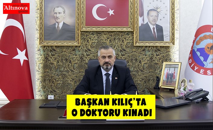 BAŞKAN KILIÇ’TA O DOKTORU KINADI