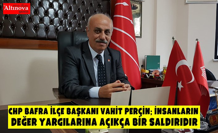 CHP Bafra İlçe Başkanı Vahit Perçin; İnsanların Değer Yargılarına Açıkça Bir Saldırıdır