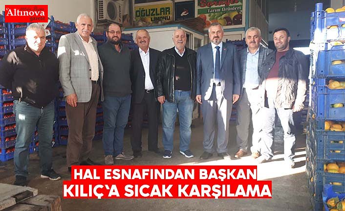 HAL ESNAFINDAN BAŞKAN KILIÇ'A SICAK KARŞILAMA