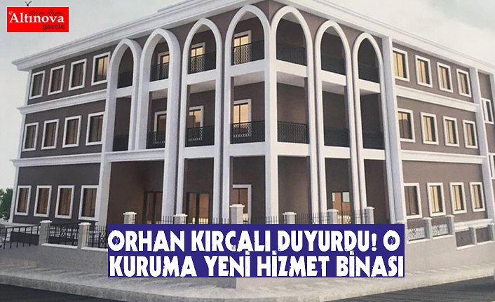 ORHAN KIRCALI DUYURDU! O KURUMA YENİ HİZMET BİNASI