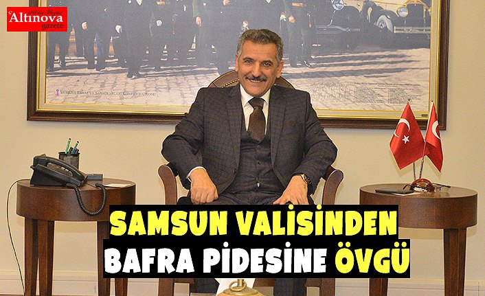 SAMSUN VALİSİNDEN BAFRA PİDESİNE ÖVGÜ