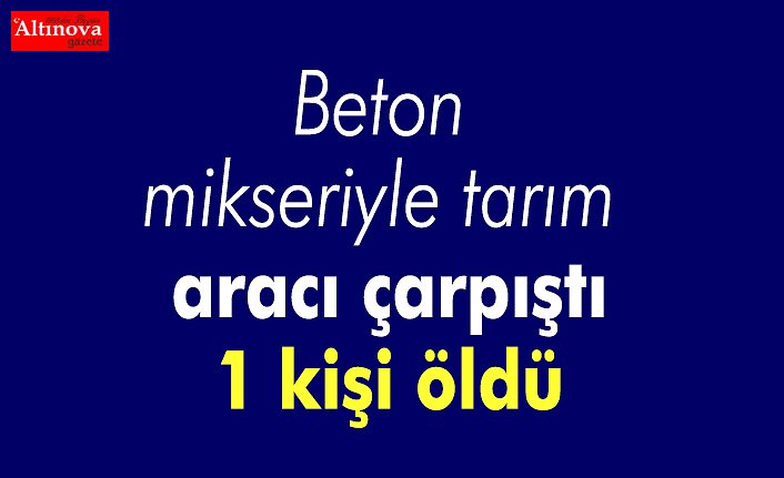 Beton mikseriyle tarım aracı çarpıştı: 1 kişi öldü