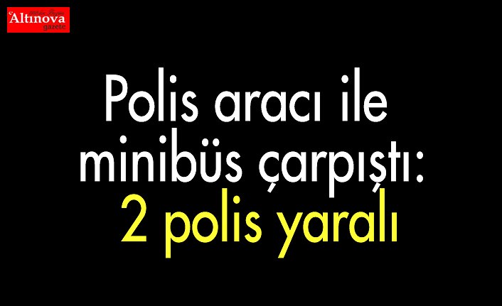 Polis aracı ile minibüs çarpıştı: 2 polis yaralı