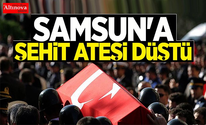 SAMSUN'A ŞEHİT ATEŞİ DÜŞTÜ