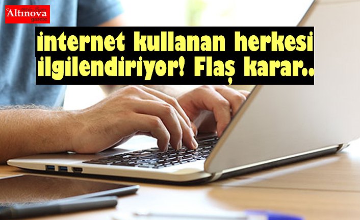 İnternet kullanan herkesi ilgilendiriyor! Flaş karar..