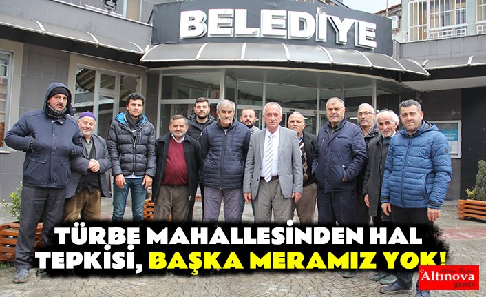 TÜRBE MAHALLESİNDEN HAL TEPKİSİ, BAŞKA MERAMIZ YOK!