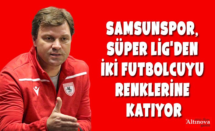 Yılport Samsunspor, Süper Lig'den iki futbolcuyu renklerine katıyor