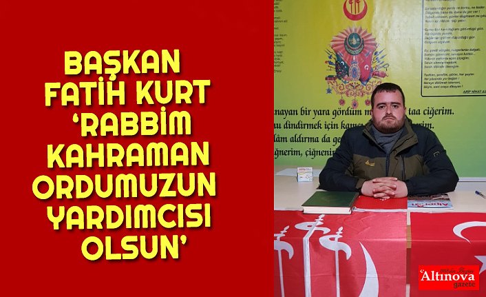 BAŞKAN FATİH KURT ‘RABBİM KAHRAMAN ORDUMUZUN YARDIMCISI OLSUN’