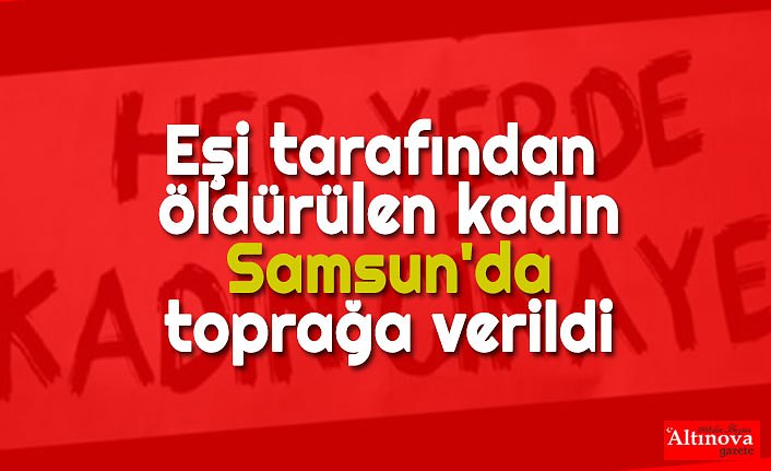 Eşi tarafından öldürülen kadın Samsun'da toprağa verildi