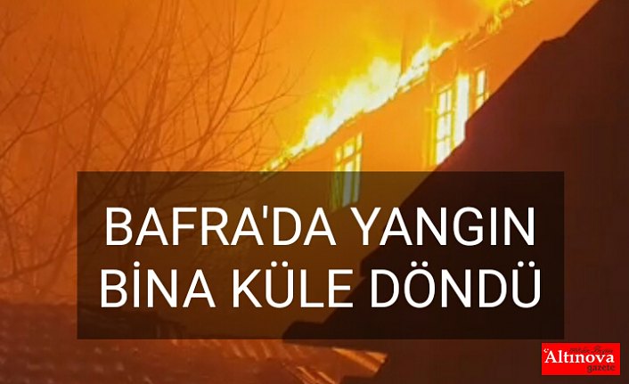 BAFRA'DA YANGIN  BİNA KÜLE DÖNDÜ