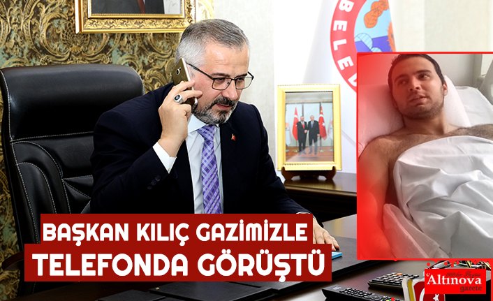 BAŞKAN KILIÇ GAZİMİZLE TELEFONDA GÖRÜŞTÜ