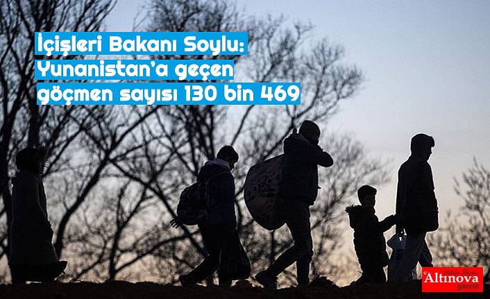 İçişleri Bakanı Soylu: Yunanistan’a geçen göçmen sayısı 130 bin 469