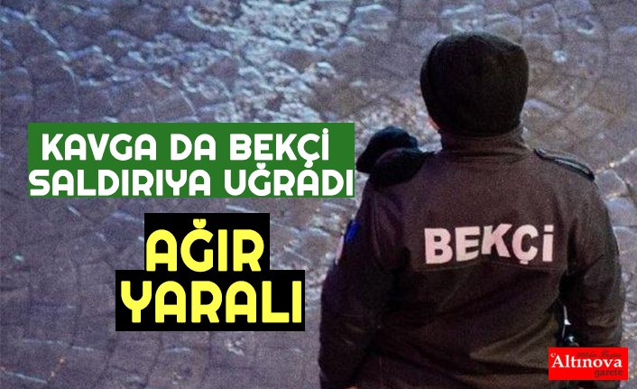 KAVGA DA BEKÇİ SALDIRIYA UĞRADI