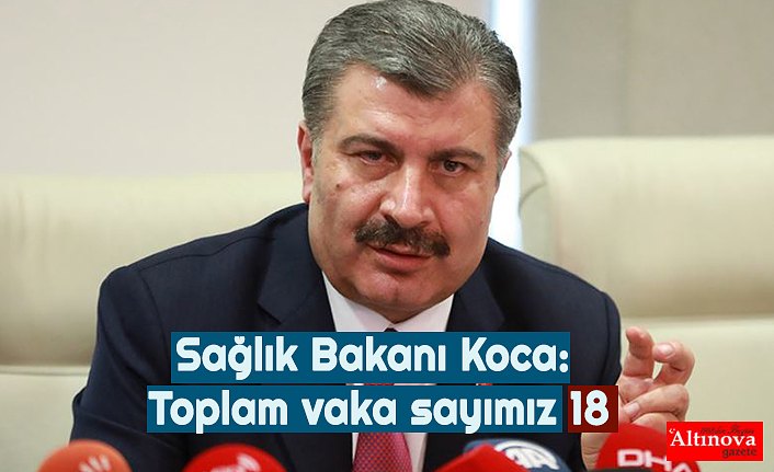 Sağlık Bakanı Koca: Toplam vaka sayımız 18