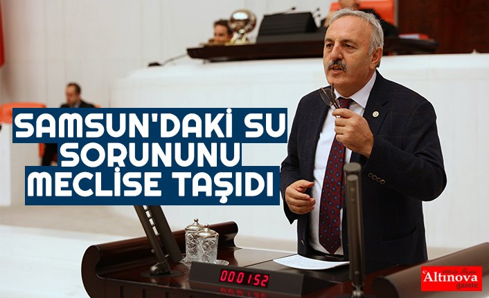 SAMSUN'DAKİ SU SORUNUNU MECLİSE TAŞIDI