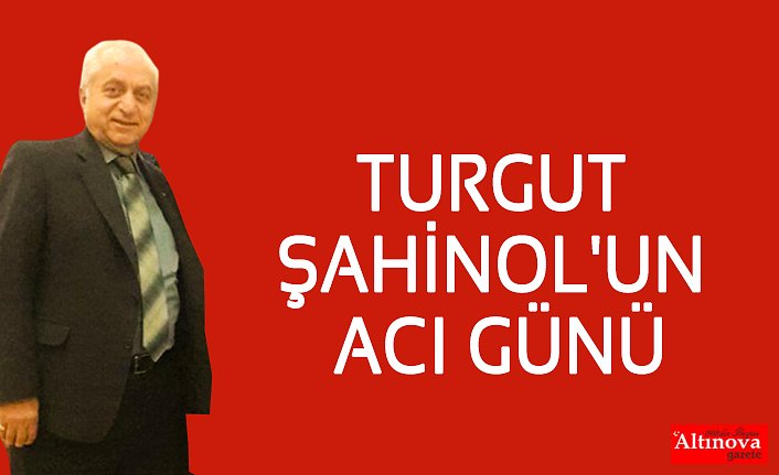 TURGUT ŞAHİNOL'UN ACI GÜNÜ