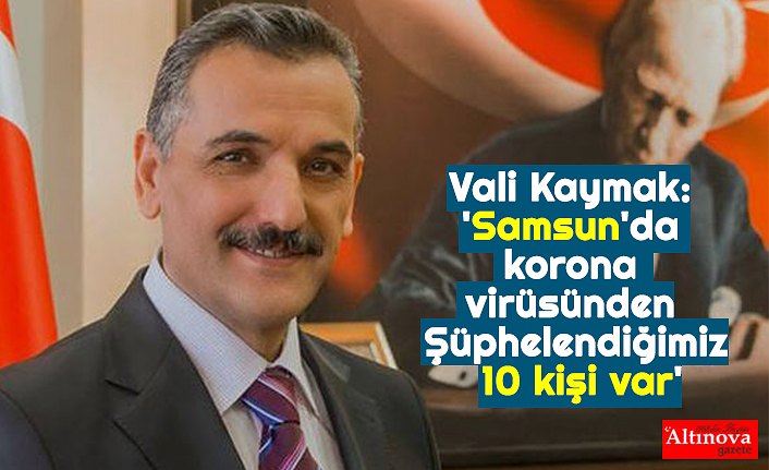 Vali Kaymak: 'Samsun'da korona virüsünden Şüphelendiğimiz 10 kişi var'
