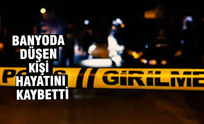 Banyoda düşen kişi hayatını kaybetti