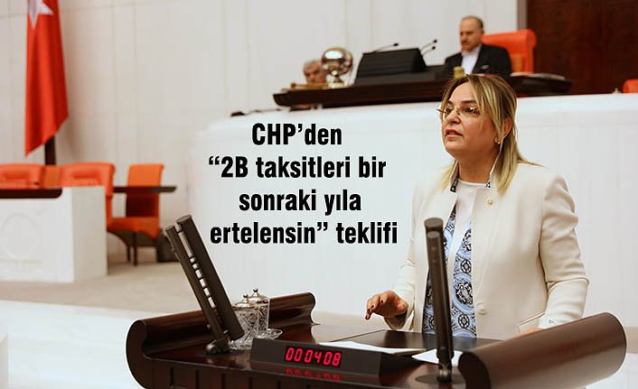 CHP’den “2B taksitleri bir sonraki yıla ertelensin” teklifi