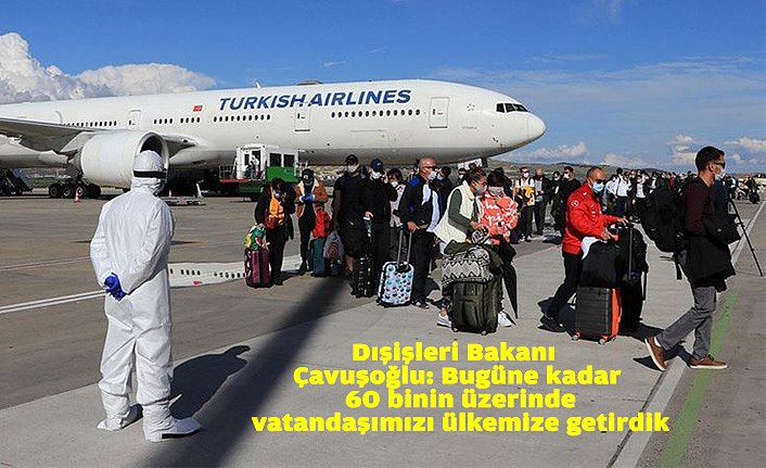 Dışişleri Bakanı Çavuşoğlu: Bugüne kadar 60 binin üzerinde vatandaşımızı ülkemize getirdik