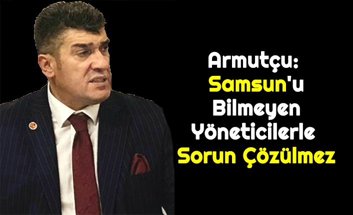 Armutçu: Samsun'u Bilmeyen Yöneticilerle Sorun Çözülmez