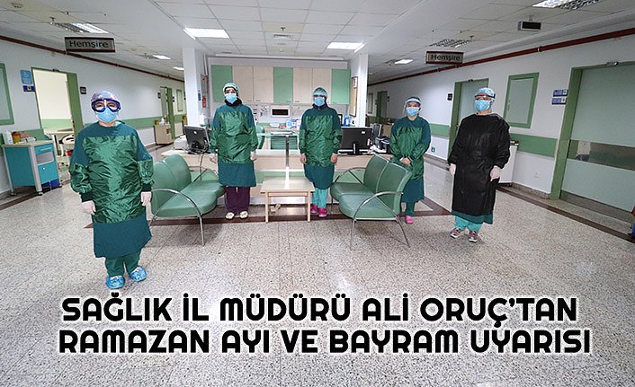 SAĞLIK İL MÜDÜRÜ ALİ ORUÇ’TAN RAMAZAN AYI VE BAYRAM UYARISI