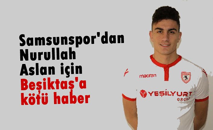 Samsunspor'dan Nurullah Aslan için Beşiktaş'a kötü haber