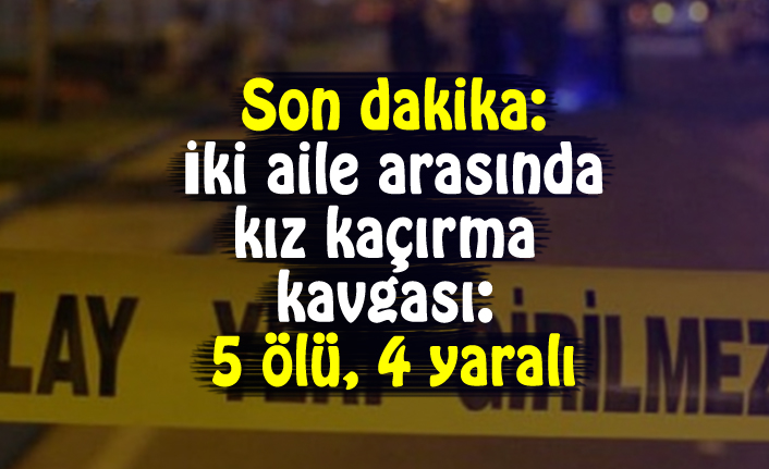 Son dakika: İki aile arasında kız kaçırma kavgası: 5 ölü, 4 yaralı
