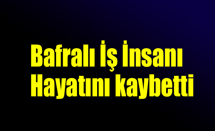 Bafralı İş İnsanı Hayatını kaybetti