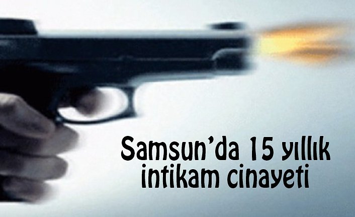 SAMSUN'DA 15 YILLIK İNTİKAM CİNAYETİ