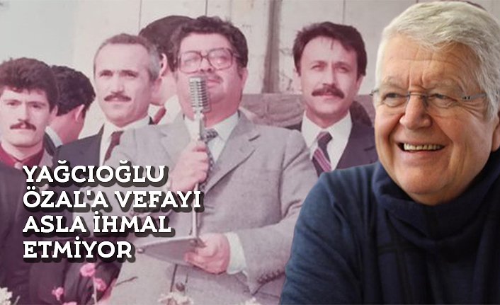 YAĞCIOĞLU ÖZAL'A VEFAYI ASLA İHMAL ETMİYOR