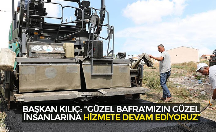 BAŞKAN KILIÇ: “GÜZEL BAFRA’MIZIN GÜZEL İNSANLARINA HİZMETE DEVAM EDİYORUZ”