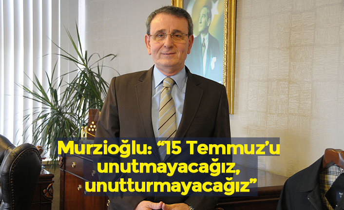 Murzioğlu: “15 Temmuz’u unutmayacağız, unutturmayacağız”