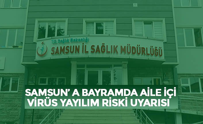 SAMSUN’ A BAYRAMDA AİLE İÇİ VİRÜS YAYILIM RİSKİ UYARISI