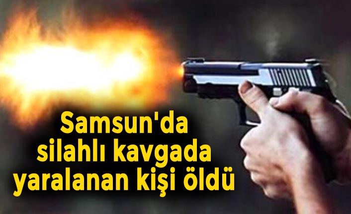 Samsun'da silahlı kavgada yaralanan kişi öldü