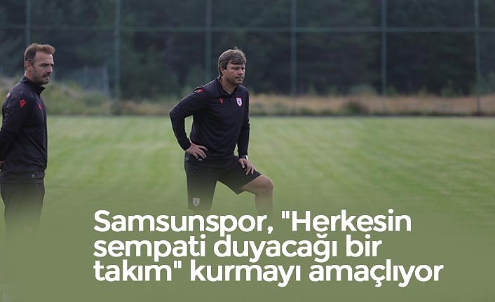 Samsunspor, "Herkesin sempati duyacağı bir takım" kurmayı amaçlıyor