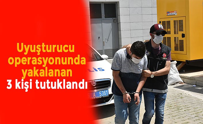 Uyuşturucu operasyonunda yakalanan 3 kişi tutuklandı