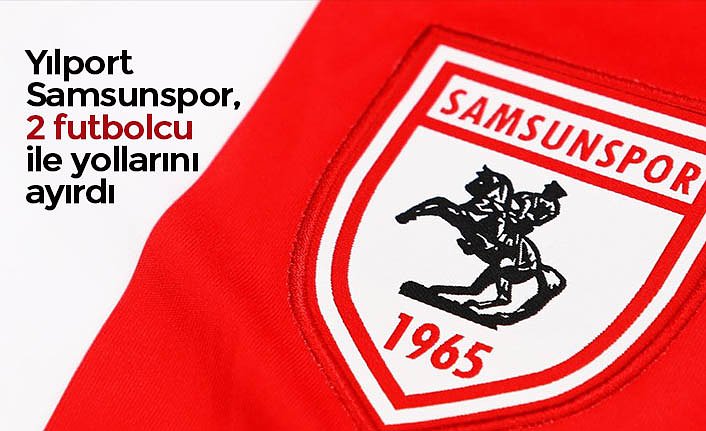 Yılport Samsunspor, 2 futbolcu ile yollarını ayırdı