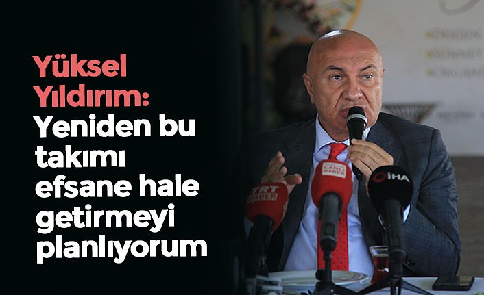 Yüksel Yıldırım:  Yeniden bu takımı efsane hale getirmeyi planlıyorum