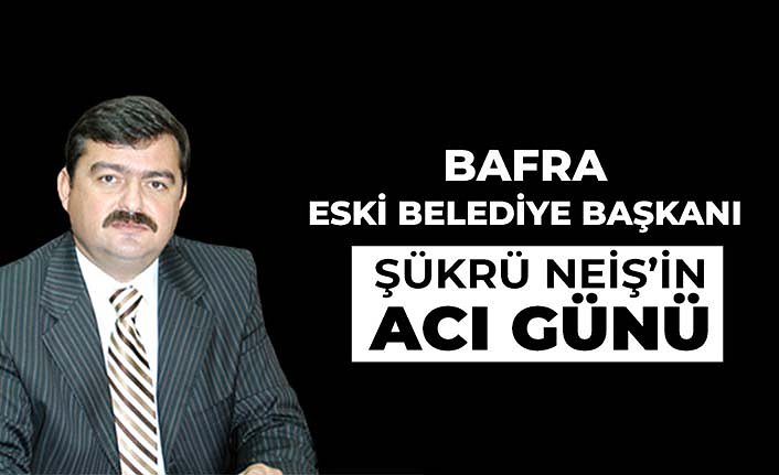 Bafra Eski Belediye Başkanı Şükrü Neiş'in Acı Günü