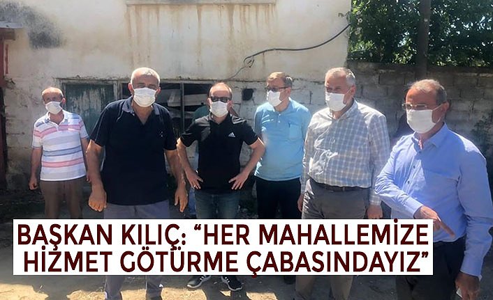 BAŞKAN KILIÇ: “HER MAHALLEMİZE HİZMET GÖTÜRME ÇABASINDAYIZ”