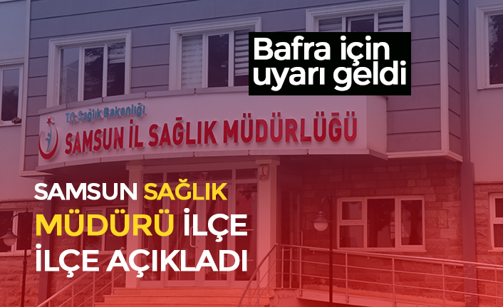SAMSUN SAĞLIK MÜDÜRÜ İLÇE İLÇE AÇIKLADI